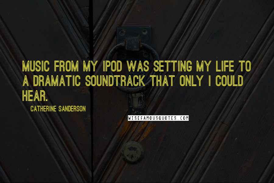 Catherine Sanderson Quotes: Music from my iPod was setting my life to a dramatic soundtrack that only I could hear.