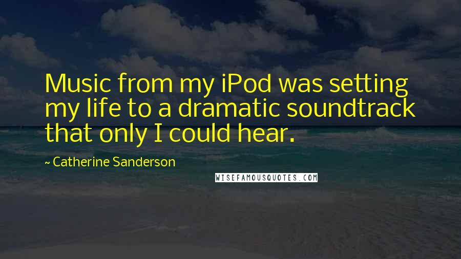 Catherine Sanderson Quotes: Music from my iPod was setting my life to a dramatic soundtrack that only I could hear.