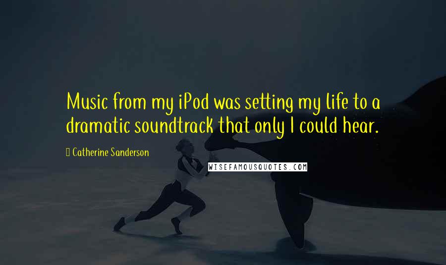 Catherine Sanderson Quotes: Music from my iPod was setting my life to a dramatic soundtrack that only I could hear.