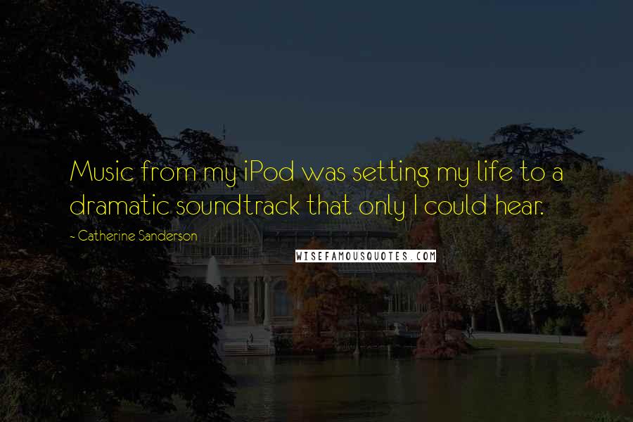 Catherine Sanderson Quotes: Music from my iPod was setting my life to a dramatic soundtrack that only I could hear.