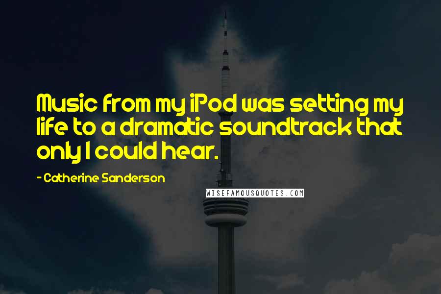 Catherine Sanderson Quotes: Music from my iPod was setting my life to a dramatic soundtrack that only I could hear.