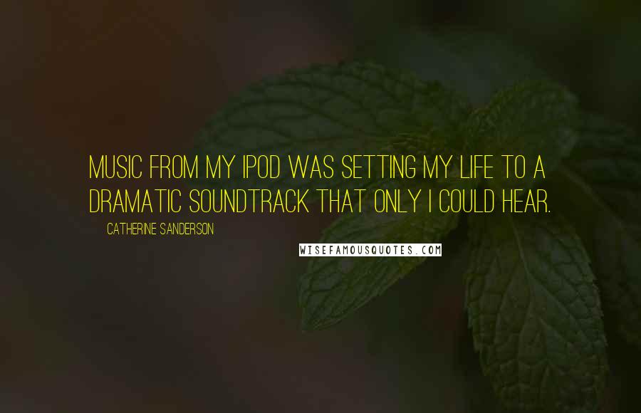 Catherine Sanderson Quotes: Music from my iPod was setting my life to a dramatic soundtrack that only I could hear.