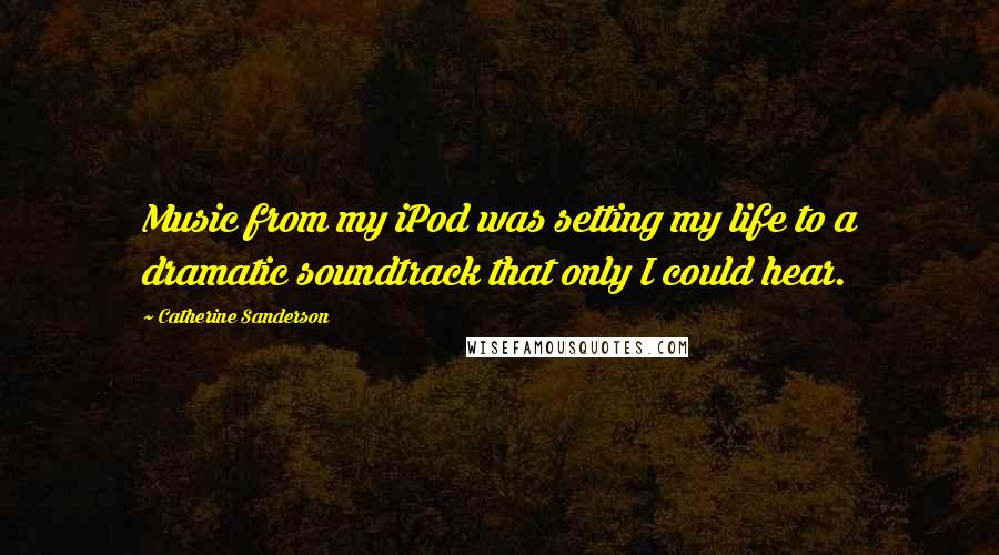 Catherine Sanderson Quotes: Music from my iPod was setting my life to a dramatic soundtrack that only I could hear.