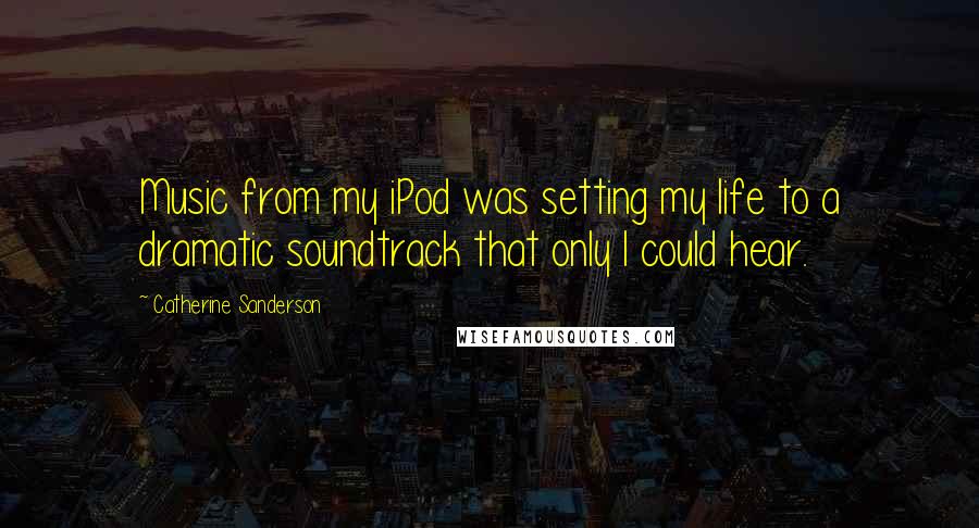 Catherine Sanderson Quotes: Music from my iPod was setting my life to a dramatic soundtrack that only I could hear.