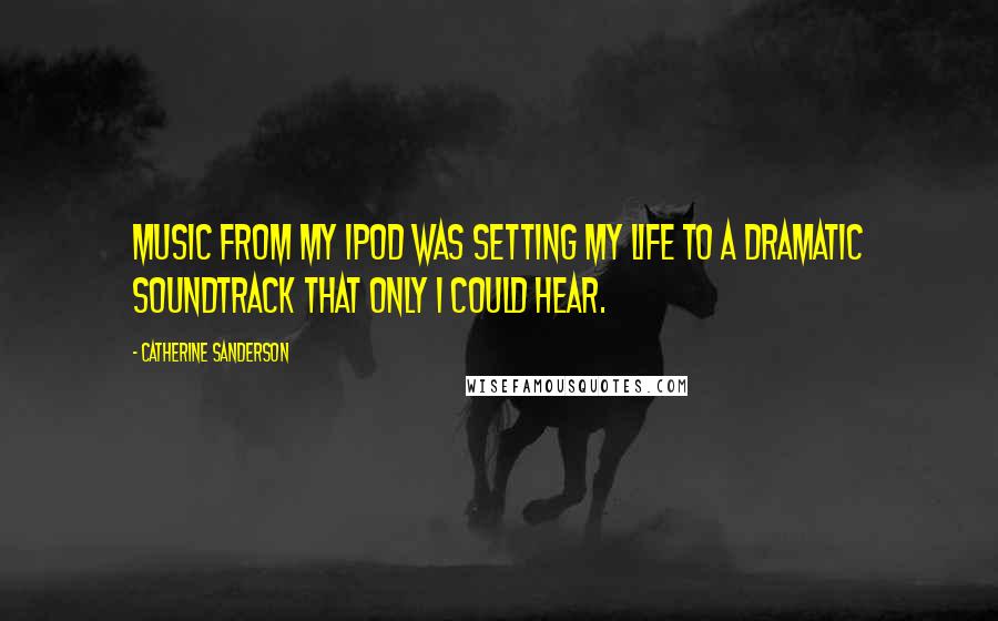 Catherine Sanderson Quotes: Music from my iPod was setting my life to a dramatic soundtrack that only I could hear.