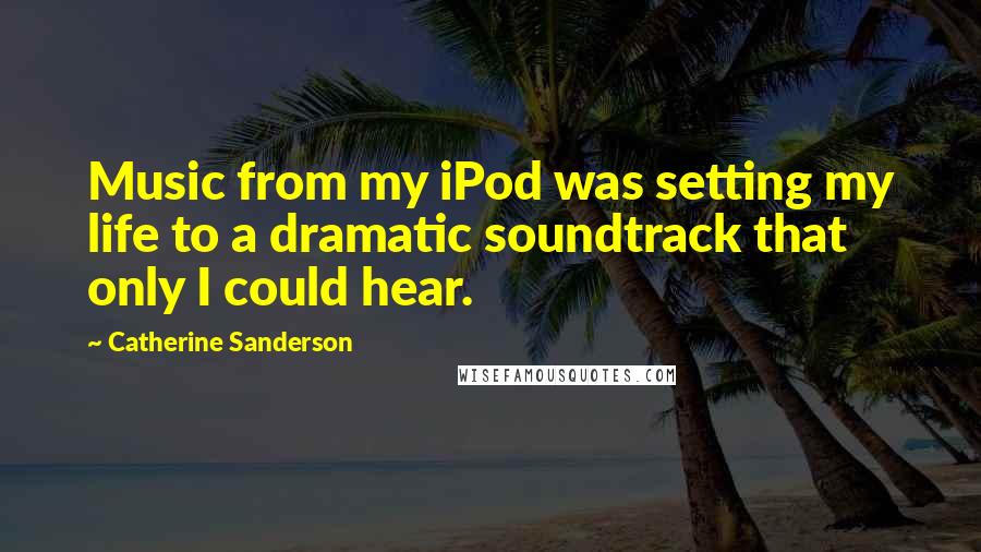 Catherine Sanderson Quotes: Music from my iPod was setting my life to a dramatic soundtrack that only I could hear.