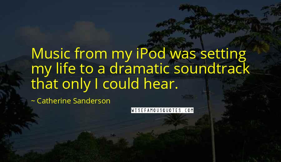 Catherine Sanderson Quotes: Music from my iPod was setting my life to a dramatic soundtrack that only I could hear.