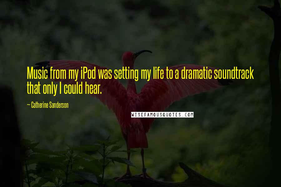 Catherine Sanderson Quotes: Music from my iPod was setting my life to a dramatic soundtrack that only I could hear.