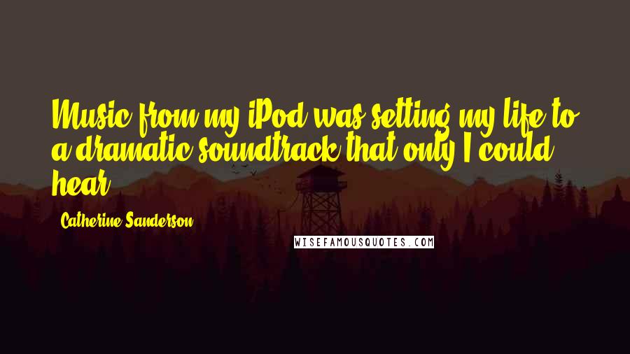 Catherine Sanderson Quotes: Music from my iPod was setting my life to a dramatic soundtrack that only I could hear.