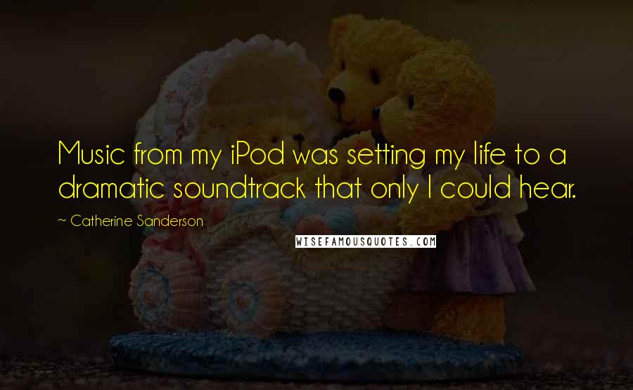 Catherine Sanderson Quotes: Music from my iPod was setting my life to a dramatic soundtrack that only I could hear.