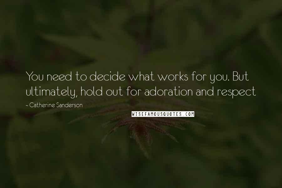 Catherine Sanderson Quotes: You need to decide what works for you. But ultimately, hold out for adoration and respect