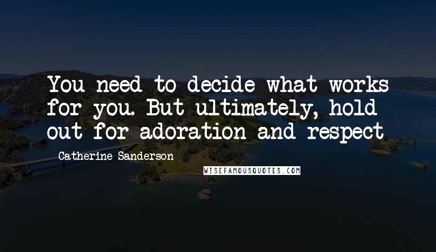 Catherine Sanderson Quotes: You need to decide what works for you. But ultimately, hold out for adoration and respect