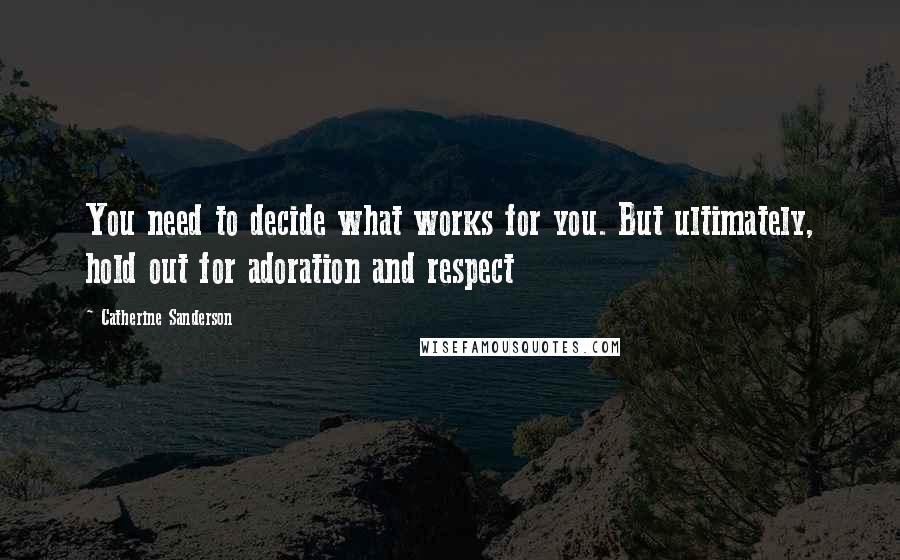 Catherine Sanderson Quotes: You need to decide what works for you. But ultimately, hold out for adoration and respect