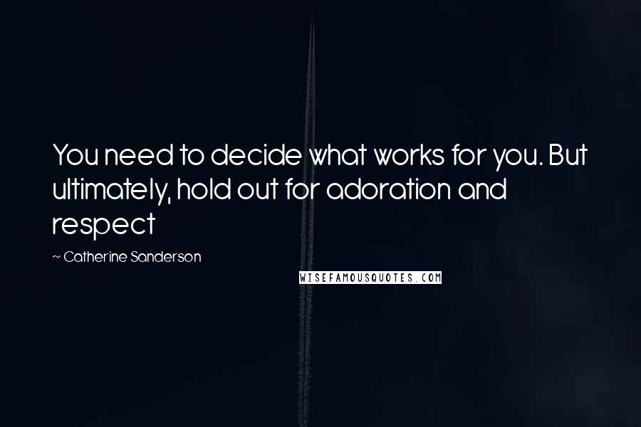 Catherine Sanderson Quotes: You need to decide what works for you. But ultimately, hold out for adoration and respect