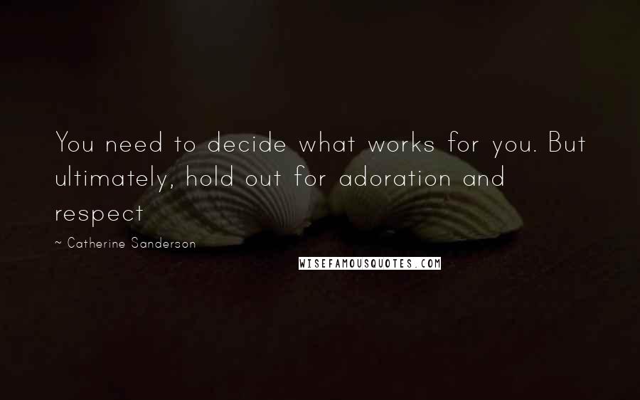 Catherine Sanderson Quotes: You need to decide what works for you. But ultimately, hold out for adoration and respect