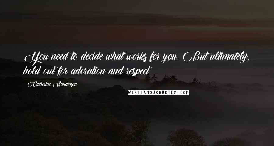 Catherine Sanderson Quotes: You need to decide what works for you. But ultimately, hold out for adoration and respect