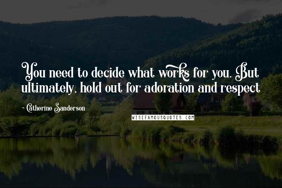 Catherine Sanderson Quotes: You need to decide what works for you. But ultimately, hold out for adoration and respect