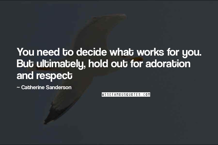 Catherine Sanderson Quotes: You need to decide what works for you. But ultimately, hold out for adoration and respect