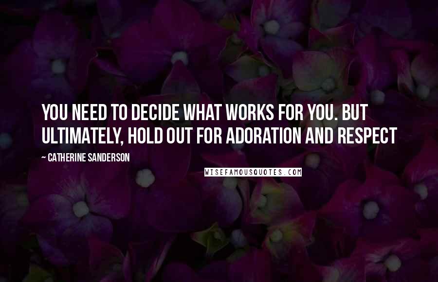 Catherine Sanderson Quotes: You need to decide what works for you. But ultimately, hold out for adoration and respect