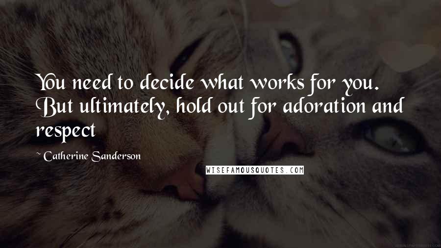 Catherine Sanderson Quotes: You need to decide what works for you. But ultimately, hold out for adoration and respect