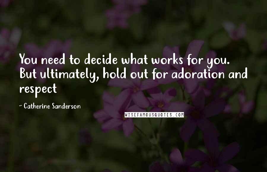 Catherine Sanderson Quotes: You need to decide what works for you. But ultimately, hold out for adoration and respect