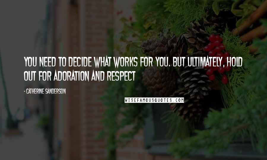 Catherine Sanderson Quotes: You need to decide what works for you. But ultimately, hold out for adoration and respect