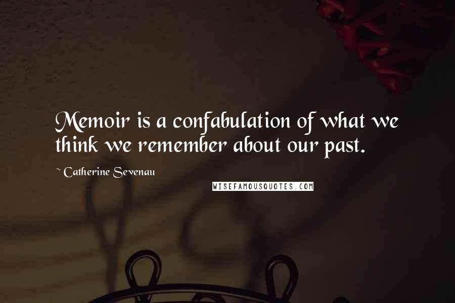 Catherine Sevenau Quotes: Memoir is a confabulation of what we think we remember about our past.