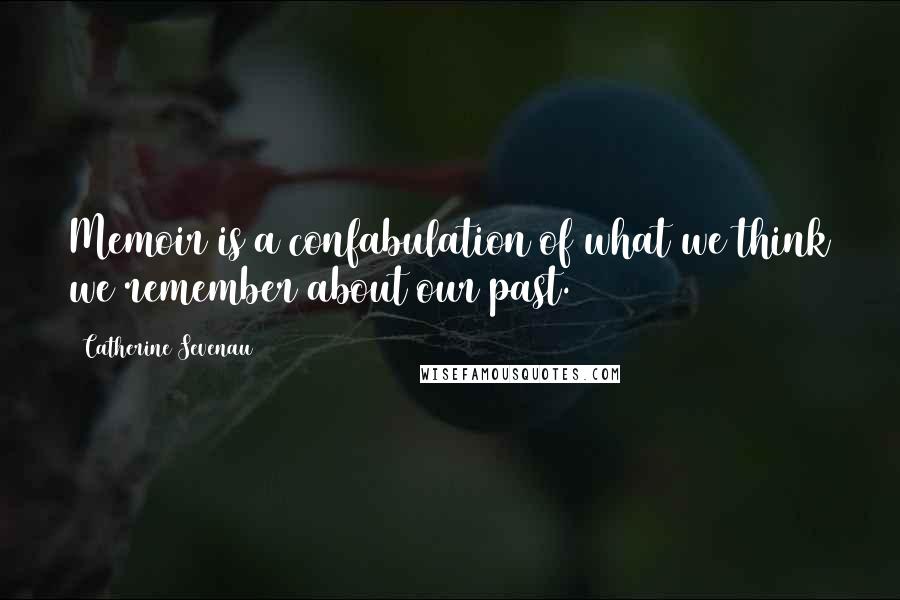 Catherine Sevenau Quotes: Memoir is a confabulation of what we think we remember about our past.