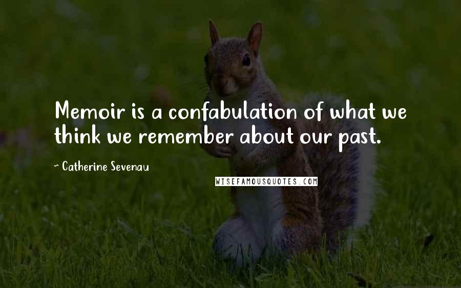 Catherine Sevenau Quotes: Memoir is a confabulation of what we think we remember about our past.