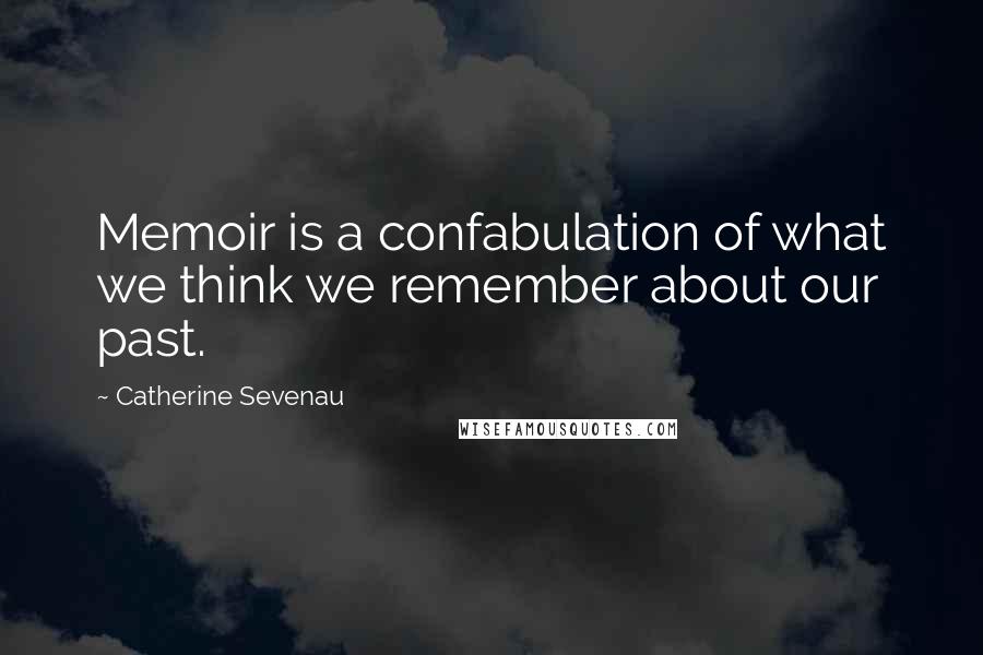 Catherine Sevenau Quotes: Memoir is a confabulation of what we think we remember about our past.