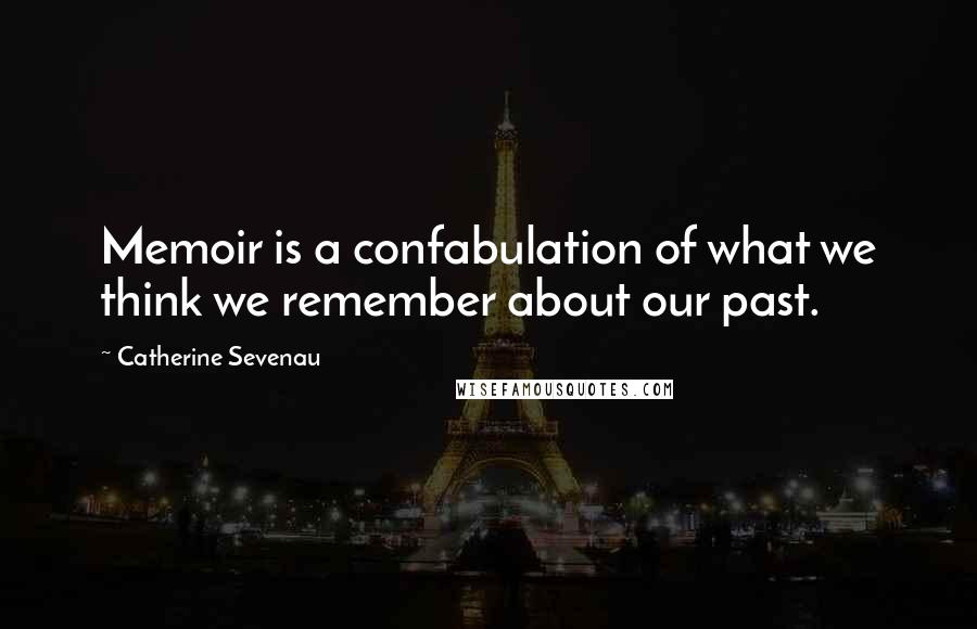 Catherine Sevenau Quotes: Memoir is a confabulation of what we think we remember about our past.