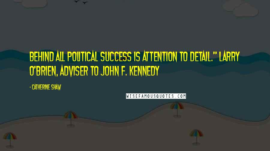 Catherine Shaw Quotes: Behind all political success is attention to detail." LARRY O'BRIEN, adviser to John F. Kennedy