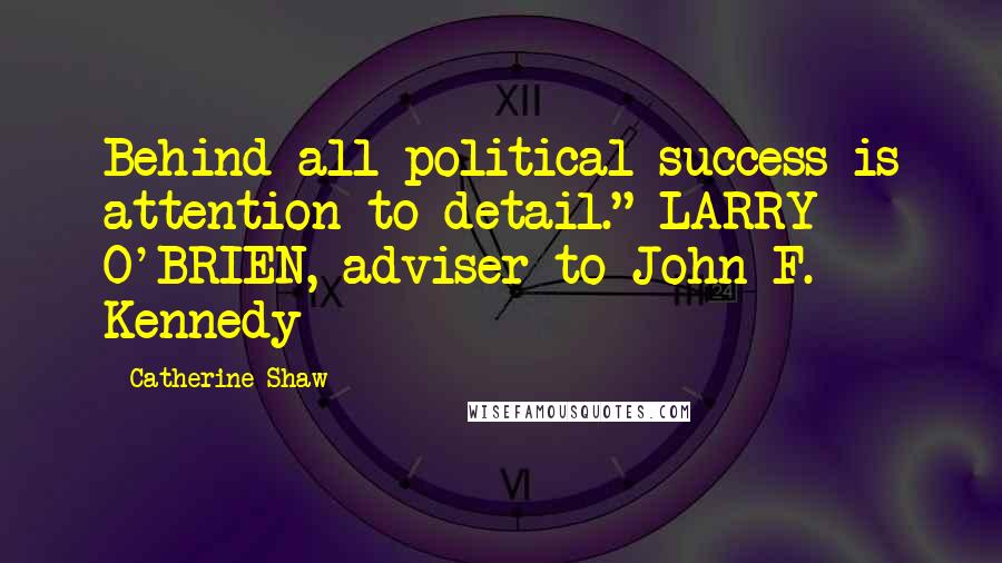 Catherine Shaw Quotes: Behind all political success is attention to detail." LARRY O'BRIEN, adviser to John F. Kennedy