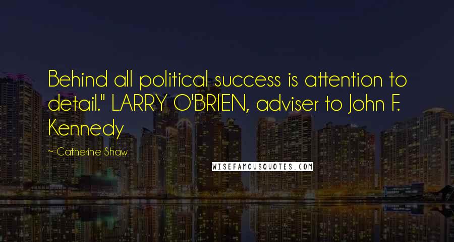 Catherine Shaw Quotes: Behind all political success is attention to detail." LARRY O'BRIEN, adviser to John F. Kennedy