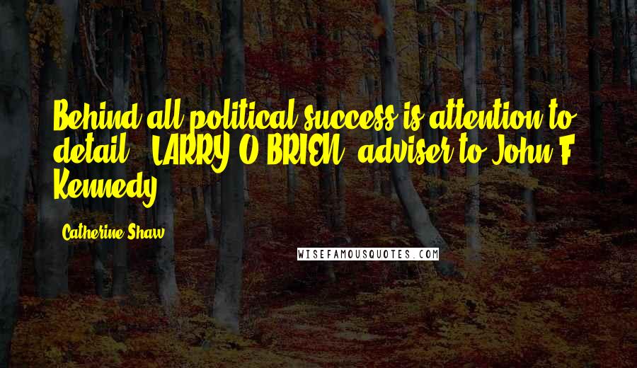 Catherine Shaw Quotes: Behind all political success is attention to detail." LARRY O'BRIEN, adviser to John F. Kennedy