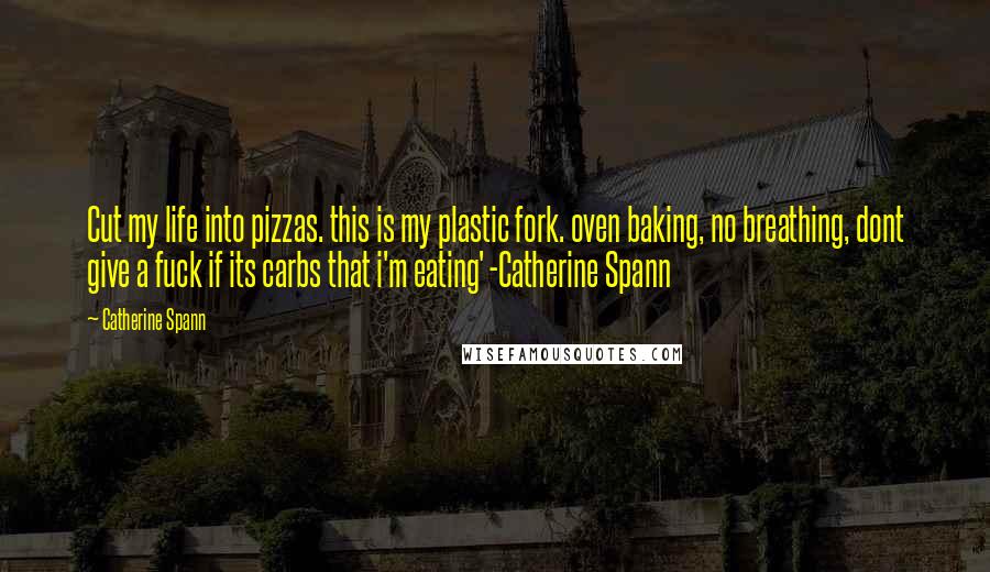 Catherine Spann Quotes: Cut my life into pizzas. this is my plastic fork. oven baking, no breathing, dont give a fuck if its carbs that i'm eating' -Catherine Spann