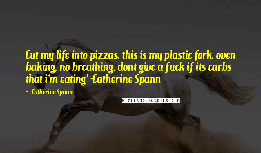 Catherine Spann Quotes: Cut my life into pizzas. this is my plastic fork. oven baking, no breathing, dont give a fuck if its carbs that i'm eating' -Catherine Spann