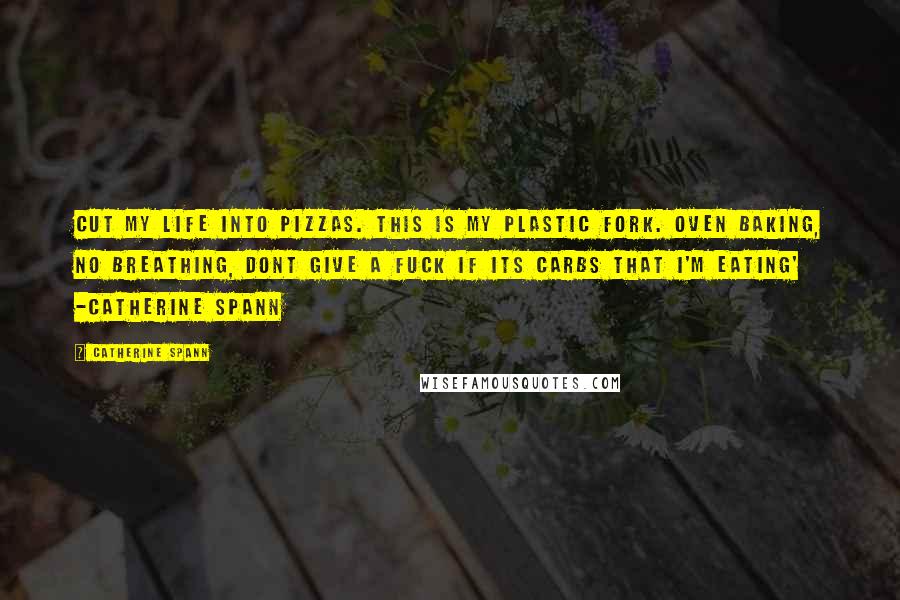 Catherine Spann Quotes: Cut my life into pizzas. this is my plastic fork. oven baking, no breathing, dont give a fuck if its carbs that i'm eating' -Catherine Spann