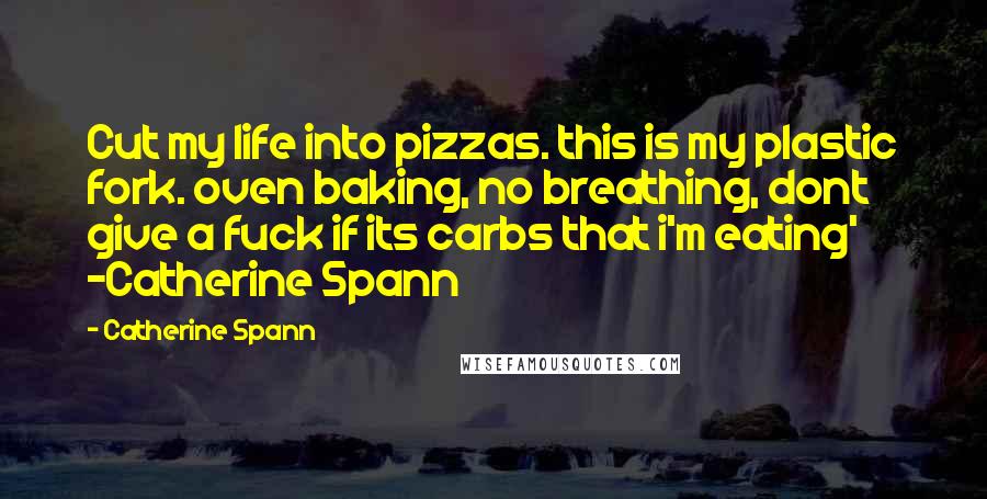 Catherine Spann Quotes: Cut my life into pizzas. this is my plastic fork. oven baking, no breathing, dont give a fuck if its carbs that i'm eating' -Catherine Spann