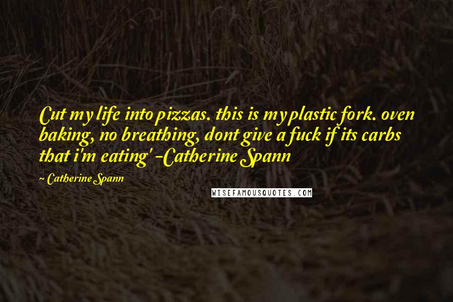 Catherine Spann Quotes: Cut my life into pizzas. this is my plastic fork. oven baking, no breathing, dont give a fuck if its carbs that i'm eating' -Catherine Spann