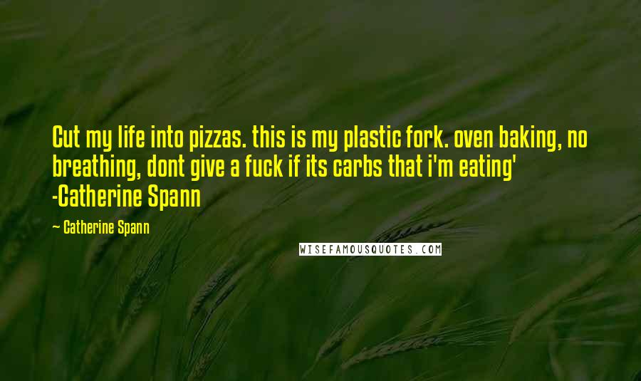 Catherine Spann Quotes: Cut my life into pizzas. this is my plastic fork. oven baking, no breathing, dont give a fuck if its carbs that i'm eating' -Catherine Spann