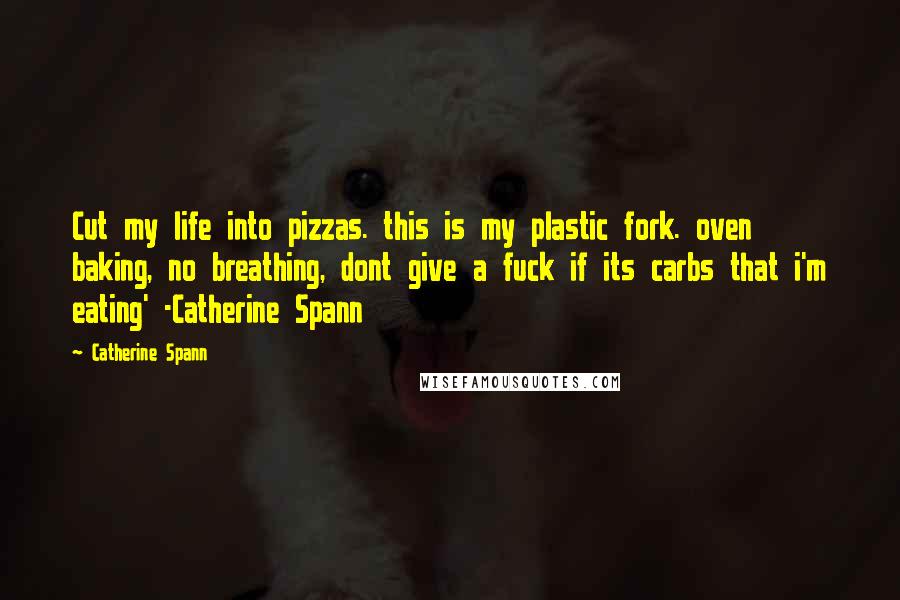 Catherine Spann Quotes: Cut my life into pizzas. this is my plastic fork. oven baking, no breathing, dont give a fuck if its carbs that i'm eating' -Catherine Spann