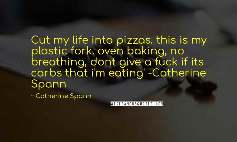 Catherine Spann Quotes: Cut my life into pizzas. this is my plastic fork. oven baking, no breathing, dont give a fuck if its carbs that i'm eating' -Catherine Spann