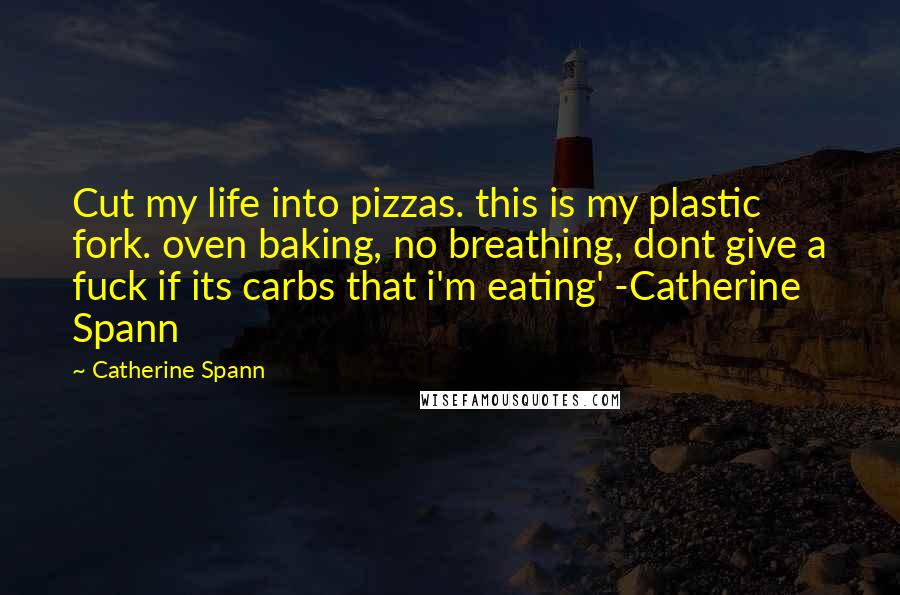 Catherine Spann Quotes: Cut my life into pizzas. this is my plastic fork. oven baking, no breathing, dont give a fuck if its carbs that i'm eating' -Catherine Spann