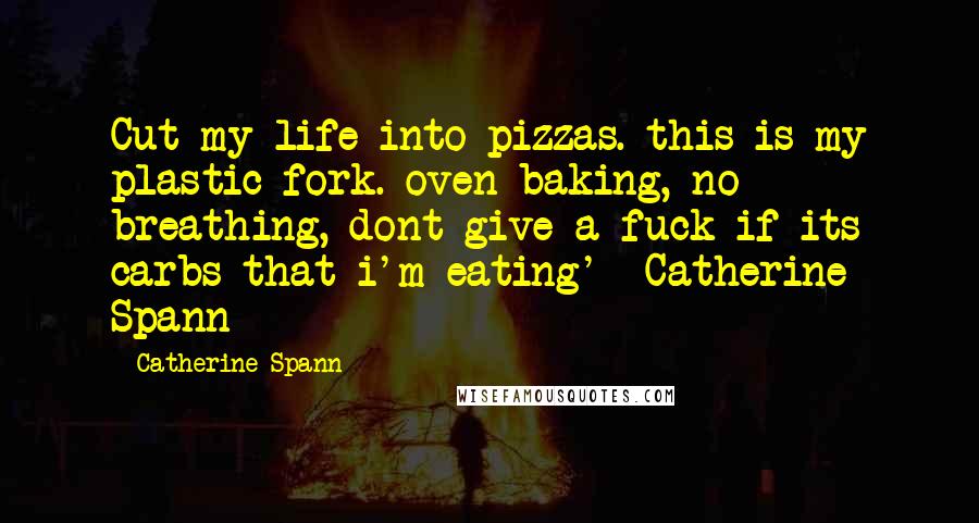 Catherine Spann Quotes: Cut my life into pizzas. this is my plastic fork. oven baking, no breathing, dont give a fuck if its carbs that i'm eating' -Catherine Spann