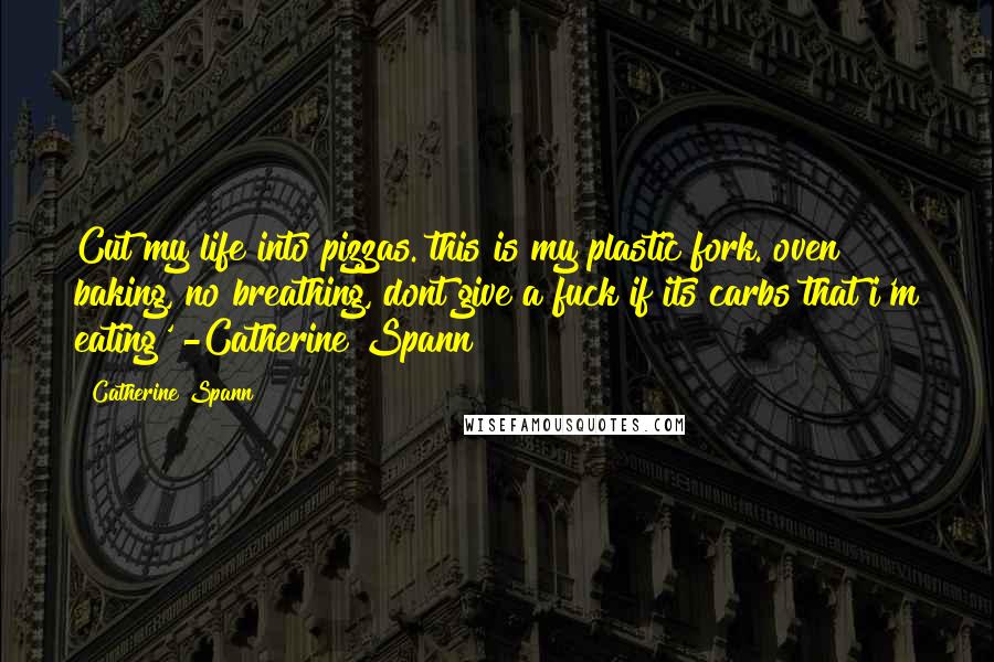 Catherine Spann Quotes: Cut my life into pizzas. this is my plastic fork. oven baking, no breathing, dont give a fuck if its carbs that i'm eating' -Catherine Spann