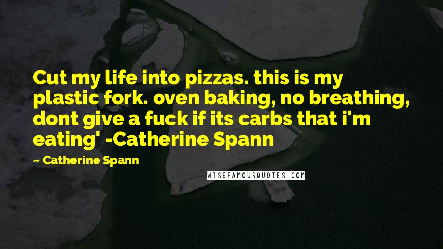Catherine Spann Quotes: Cut my life into pizzas. this is my plastic fork. oven baking, no breathing, dont give a fuck if its carbs that i'm eating' -Catherine Spann