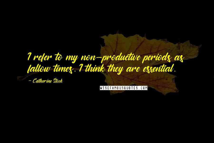 Catherine Stock Quotes: I refer to my non-productive periods as fallow times. I think they are essential.