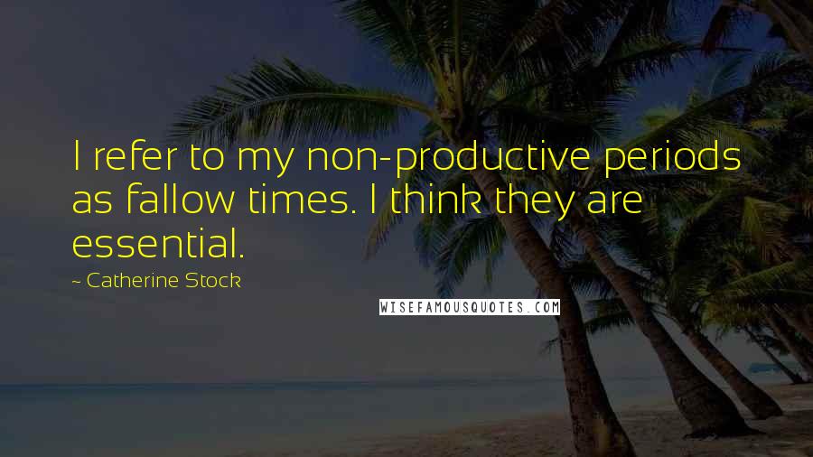 Catherine Stock Quotes: I refer to my non-productive periods as fallow times. I think they are essential.