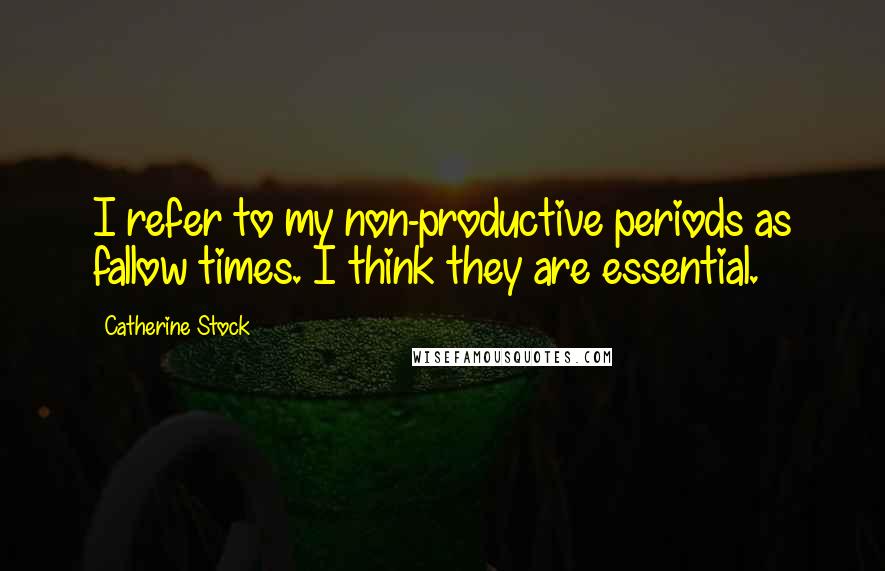 Catherine Stock Quotes: I refer to my non-productive periods as fallow times. I think they are essential.